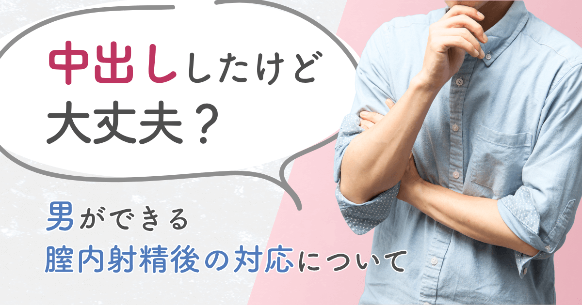 中出ししたけど大丈夫？男ができる膣内射精後の対応について